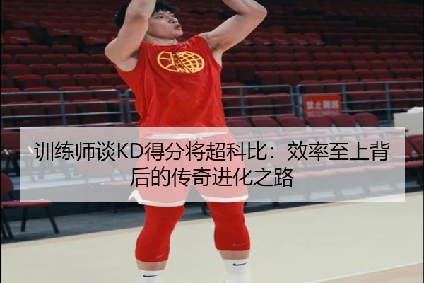训练师谈KD得分将超科比:效率至上背后的传奇进化之路